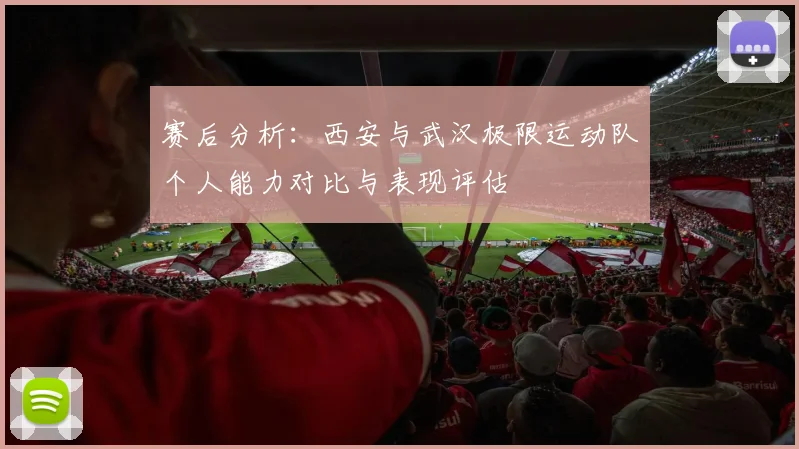 赛后分析：西安与武汉极限运动队个人能力对比与表现评估