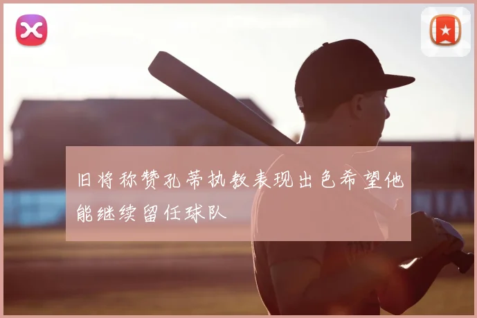 旧将称赞孔蒂执教表现出色希望他能继续留任球队