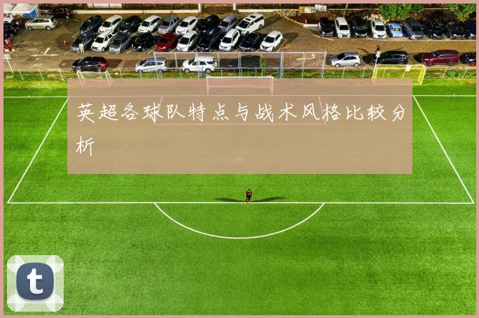 英超各球队特点与战术风格比较分析