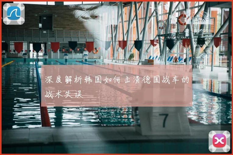 深度解析韩国如何击溃德国战车的战术失误