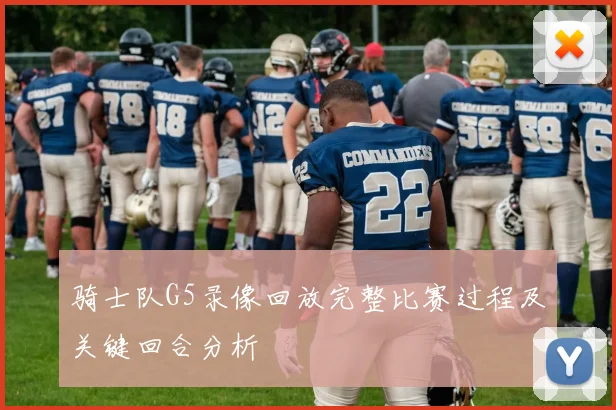 骑士队G5录像回放完整比赛过程及关键回合分析