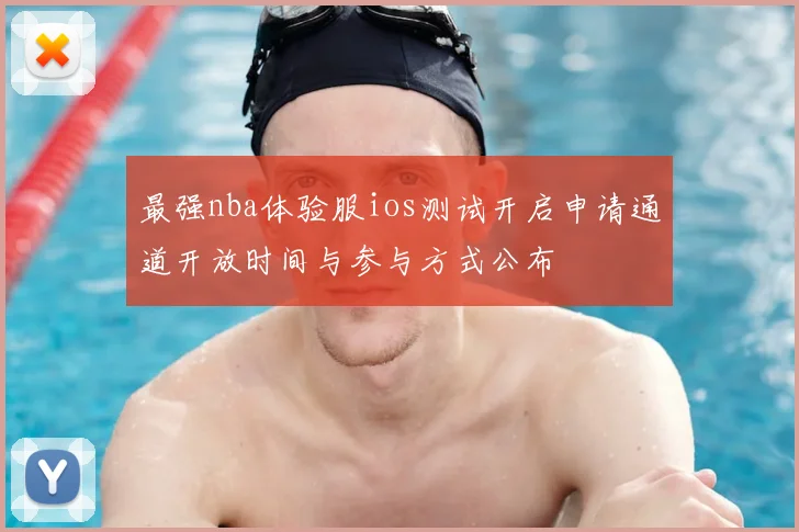 最强nba体验服ios测试开启申请通道开放时间与参与方式公布