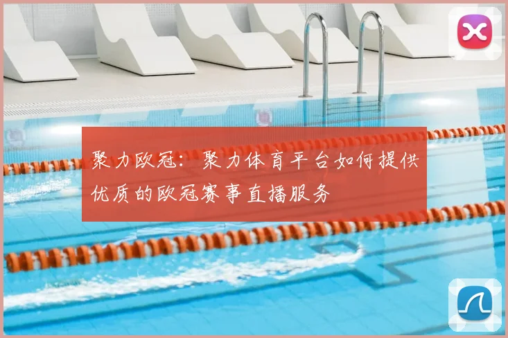 聚力欧冠:聚力体育平台如何提供优质的欧冠赛事直播服务