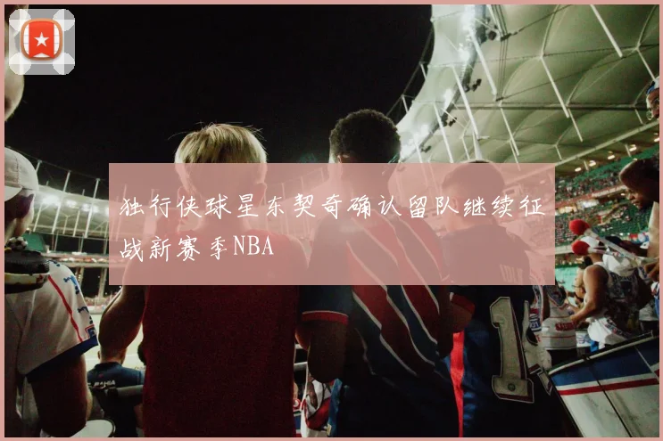 独行侠球星东契奇确认留队继续征战新赛季NBA