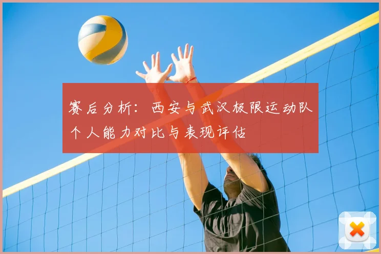 赛后分析:西安与武汉极限运动队个人能力对比与表现评估