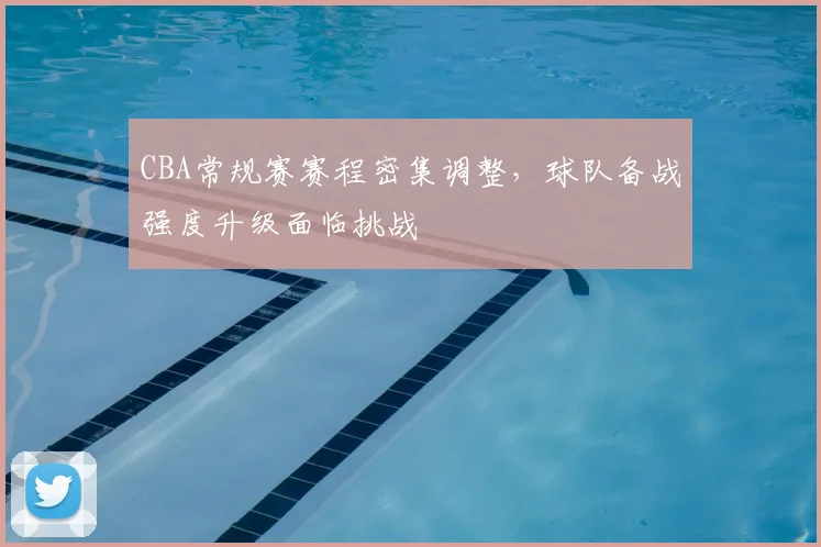 CBA常规赛赛程密集调整，球队备战强度升级面临挑战