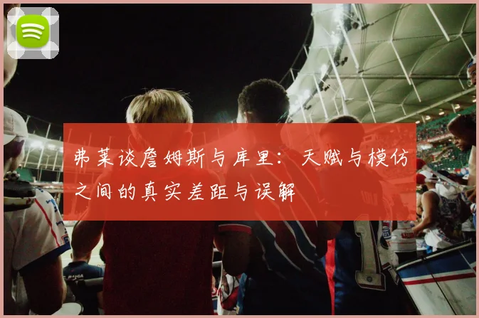弗莱谈詹姆斯与库里：天赋与模仿之间的真实差距与误解