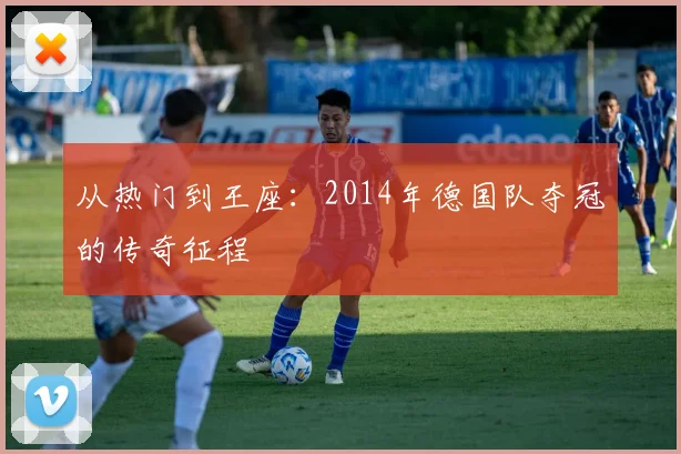 从热门到王座:2014年德国队夺冠的传奇征程