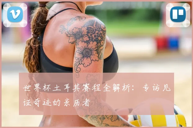 世界杯土耳其赛程全解析:专访见证奇迹的亲历者