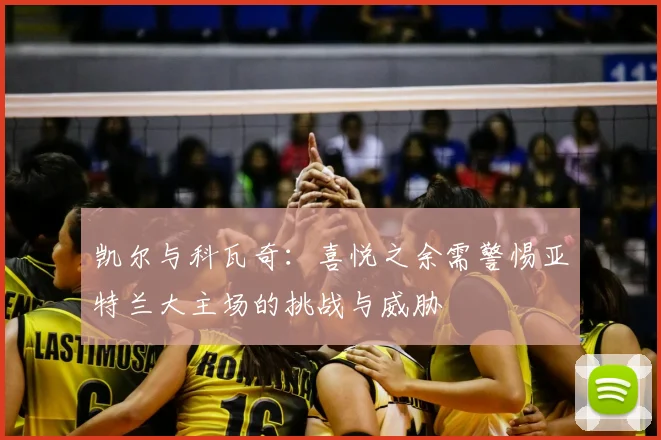 凯尔与科瓦奇:喜悦之余需警惕亚特兰大主场的挑战与威胁