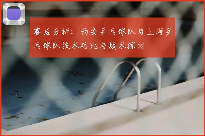 赛后分析：西安乒乓球队与上海乒乓球队技术对比与战术探讨