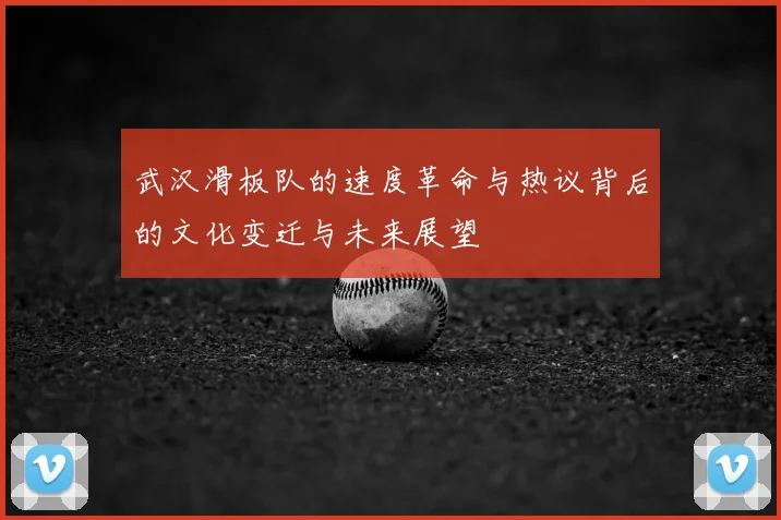 武汉滑板队的速度革命与热议背后的文化变迁与未来展望