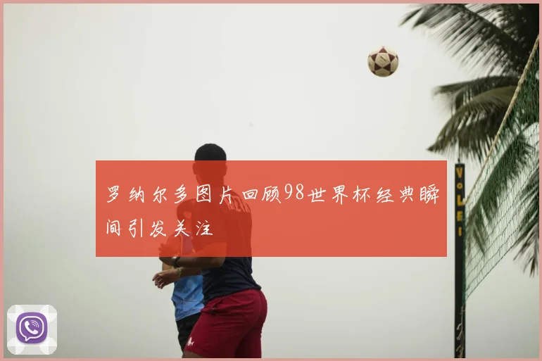 罗纳尔多图片回顾98世界杯经典瞬间引发关注