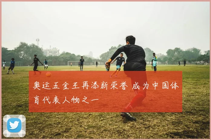 奥运五金王再添新荣誉 成为中国体育代表人物之一