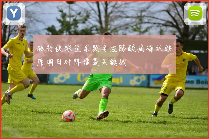 独行侠球星东契奇左膝酸痛确认缺席明日对阵雷霆关键战