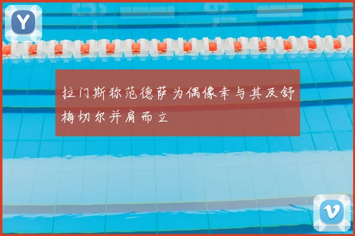 拉门斯称范德萨为偶像幸与其及舒梅切尔并肩而立