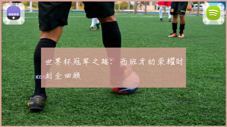 世界杯冠军之路:西班牙的荣耀时刻全回顾