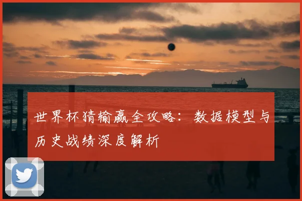 世界杯猜输赢全攻略:数据模型与历史战绩深度解析