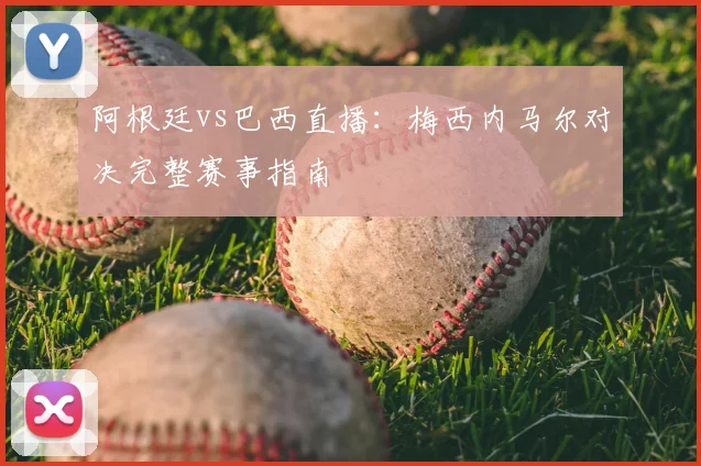 阿根廷vs巴西直播:梅西内马尔对决完整赛事指南