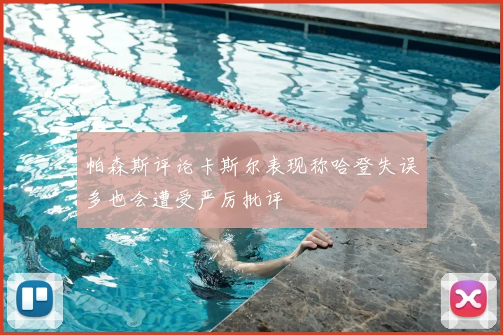 帕森斯评论卡斯尔表现称哈登失误多也会遭受严厉批评