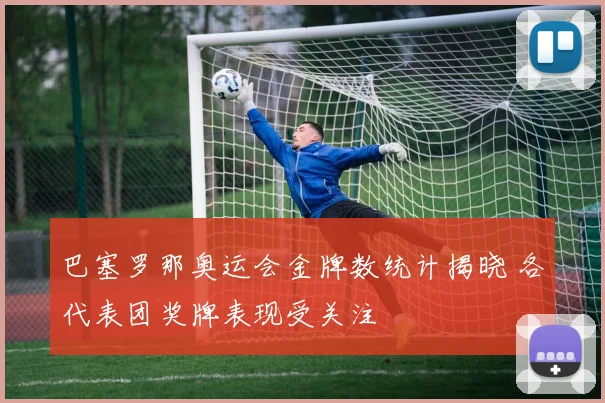 巴塞罗那奥运会金牌数统计揭晓 各代表团奖牌表现受关注