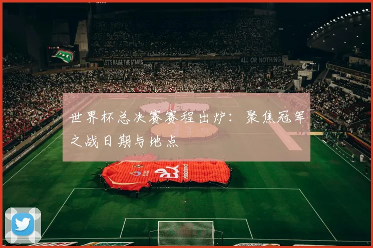 世界杯总决赛赛程出炉:聚焦冠军之战日期与地点