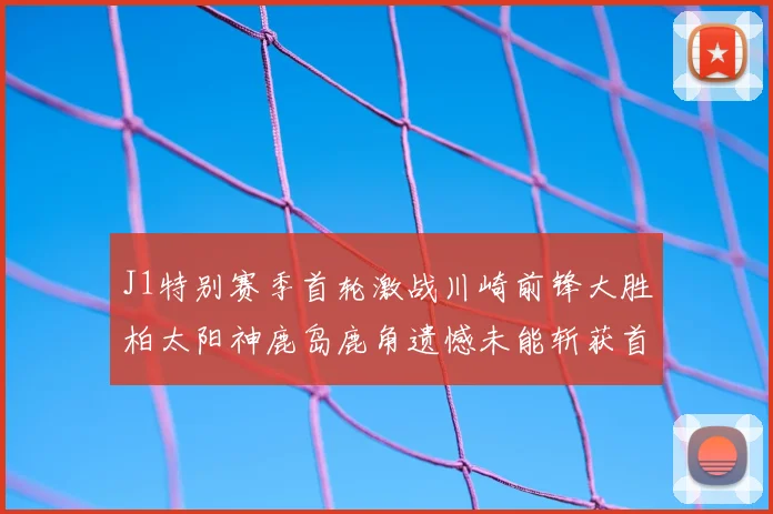 J1特别赛季首轮激战川崎前锋大胜柏太阳神鹿岛鹿角遗憾未能斩获首胜