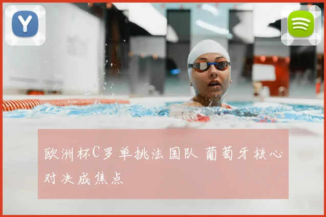 欧洲杯C罗单挑法国队 葡萄牙核心对决成焦点