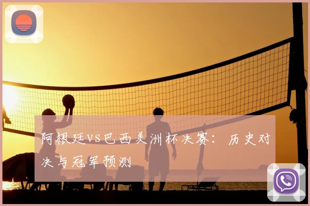 阿根廷vs巴西美洲杯决赛：历史对决与冠军预测
