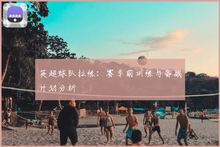 英超球队拉练:赛季前训练与备战计划分析