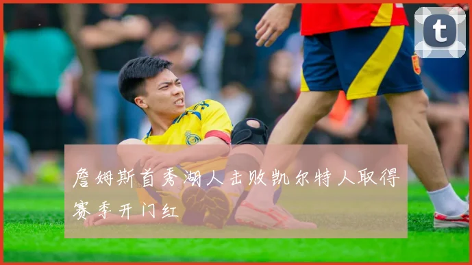 詹姆斯首秀湖人击败凯尔特人取得赛季开门红