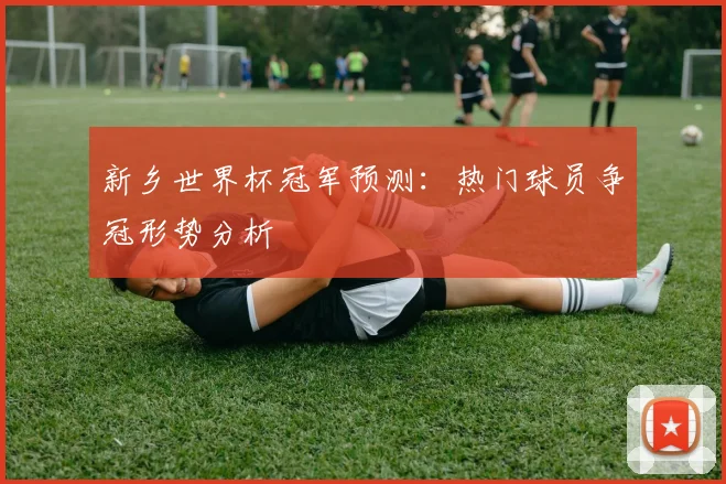 新乡世界杯冠军预测:热门球员争冠形势分析