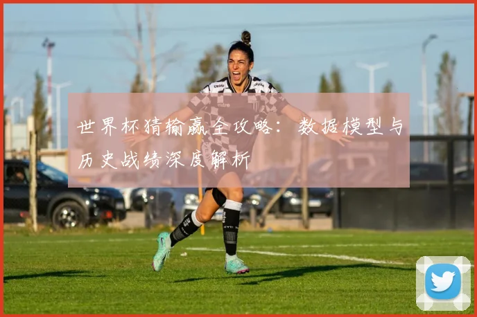 世界杯猜输赢全攻略:数据模型与历史战绩深度解析