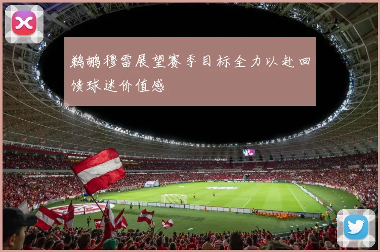 鹈鹕穆雷展望赛季目标全力以赴回馈球迷价值感