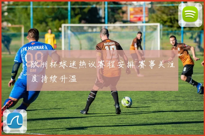 欧洲杯球迷热议赛程安排 赛事关注度持续升温