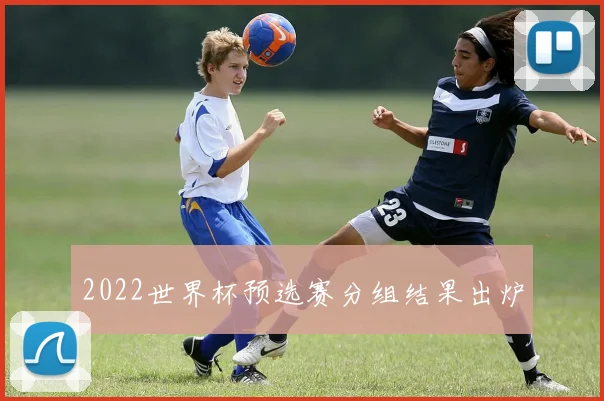 2022世界杯预选赛分组结果出炉