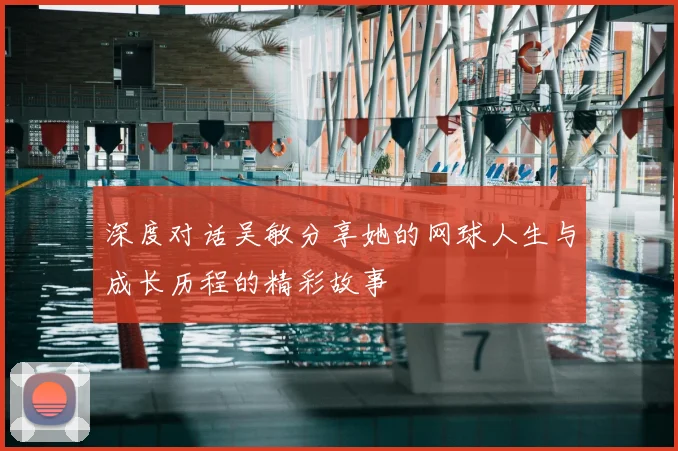 深度对话吴敏分享她的网球人生与成长历程的精彩故事