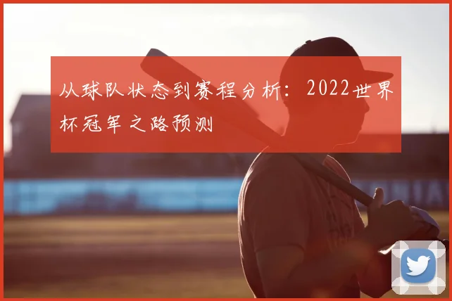 从球队状态到赛程分析:2022世界杯冠军之路预测