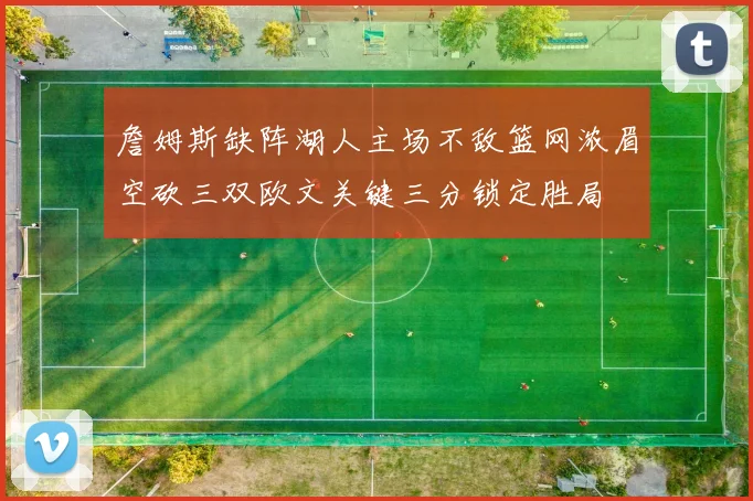 詹姆斯缺阵湖人主场不敌篮网浓眉空砍三双欧文关键三分锁定胜局