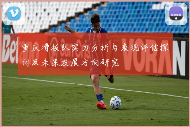 重庆滑板队实力分析与表现评估探讨及未来发展方向研究