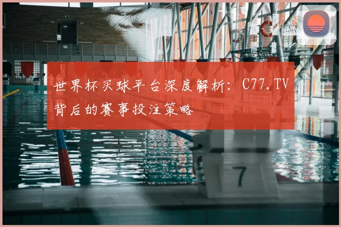 世界杯买球平台深度解析:C77.TV背后的赛事投注策略