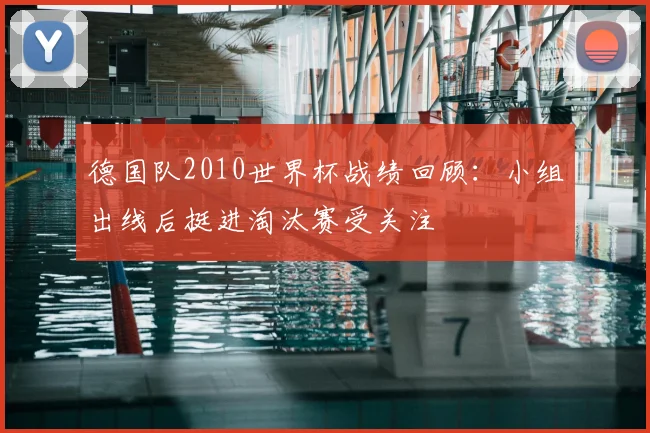 德国队2010世界杯战绩回顾:小组出线后挺进淘汰赛受关注
