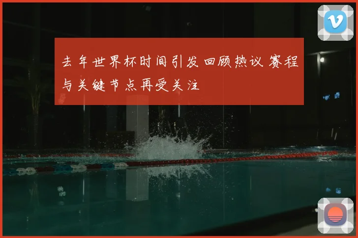 去年世界杯时间引发回顾热议 赛程与关键节点再受关注