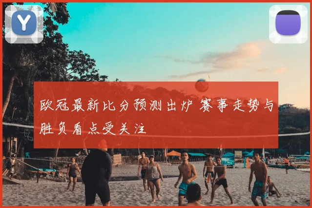 欧冠最新比分预测出炉 赛事走势与胜负看点受关注