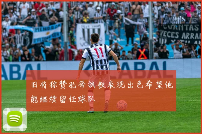 旧将称赞孔蒂执教表现出色希望他能继续留任球队