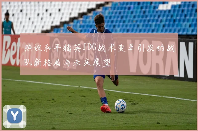 热议和平精英JDG战术变革引发的战队新格局与未来展望