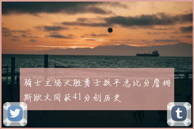 骑士主场大胜勇士扳平总比分詹姆斯欧文同获41分创历史