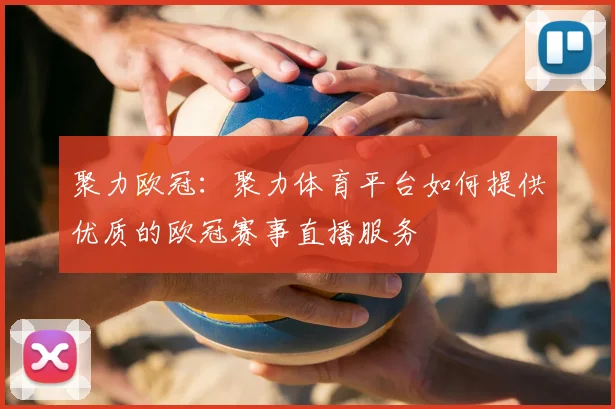聚力欧冠:聚力体育平台如何提供优质的欧冠赛事直播服务