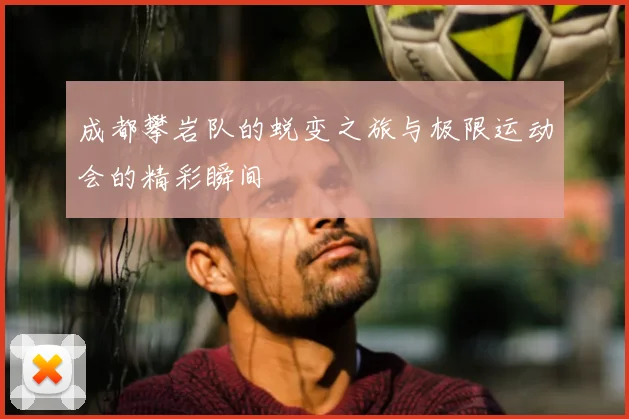 成都攀岩队的蜕变之旅与极限运动会的精彩瞬间