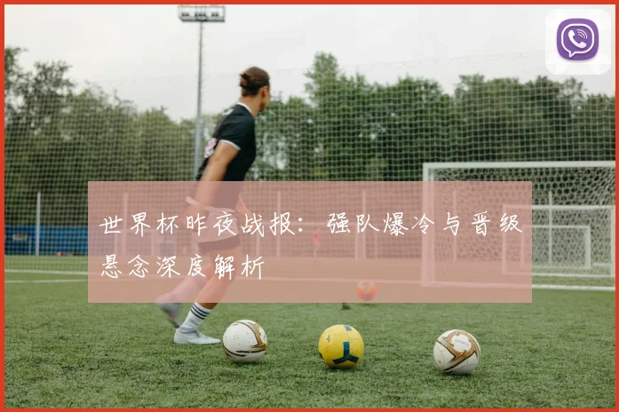 世界杯昨夜战报：强队爆冷与晋级悬念深度解析